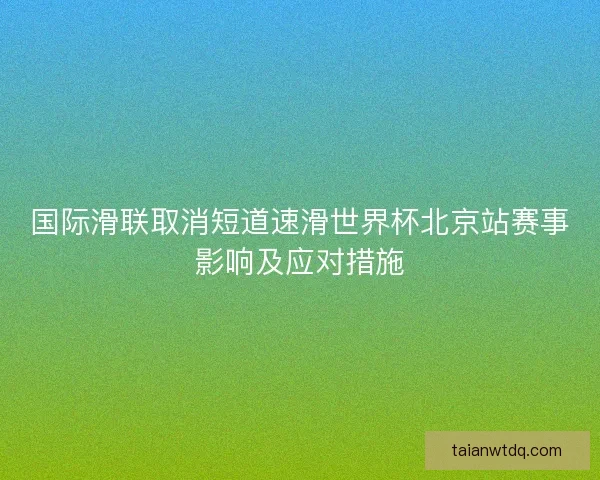 国际滑联取消短道速滑世界杯北京站赛事影响及应对措施
