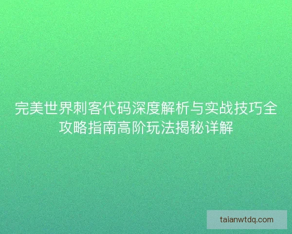 完美世界刺客代码深度解析与实战技巧全攻略指南高阶玩法揭秘详解