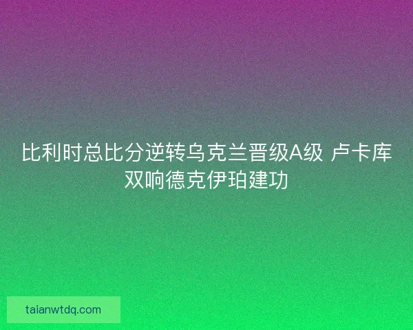比利时总比分逆转乌克兰晋级A级 卢卡库双响德克伊珀建功