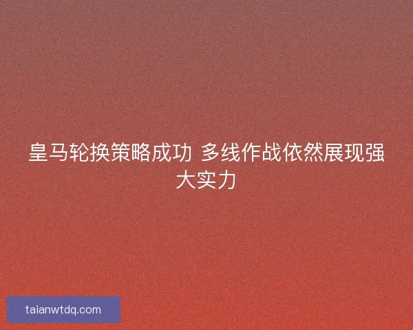 皇马轮换策略成功 多线作战依然展现强大实力