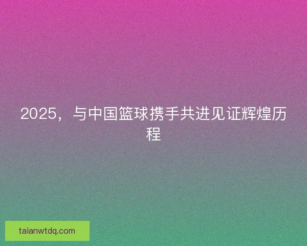 2025,与中国篮球携手共进见证辉煌历程 2025,与中国篮球携手共进见证辉煌历程