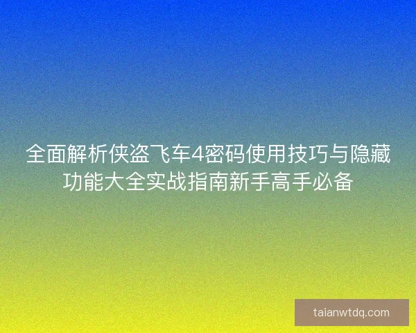 全面解析侠盗飞车4密码使用技巧与隐藏功能大全实战指南新手高手必备 全面解析侠盗飞车4密码使用技巧与隐藏功能大全实战指南新手高手必备