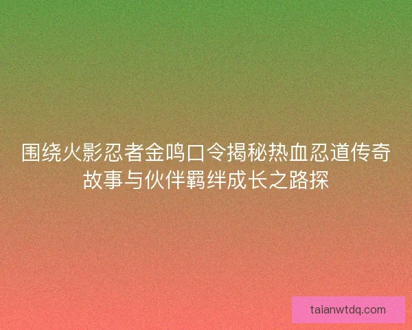 围绕火影忍者金鸣口令揭秘热血忍道传奇故事与伙伴羁绊成长之路探 围绕火影忍者金鸣口令揭秘热血忍道传奇故事与伙伴羁绊成长之路探
