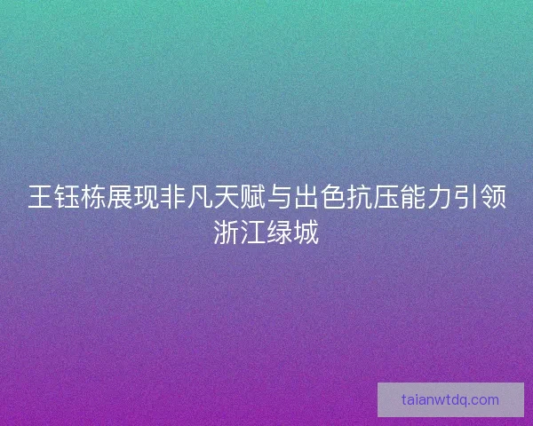 王钰栋展现非凡天赋与出色抗压能力引领浙江绿城 王钰栋展现非凡天赋与出色抗压能力引领浙江绿城