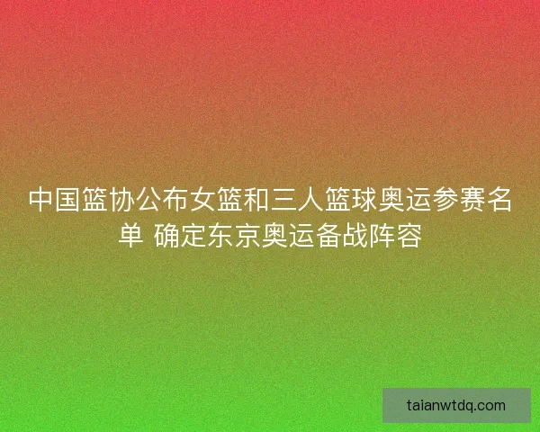 中国篮协公布女篮和三人篮球奥运参赛名单 确定东京奥运备战阵容 中国篮协公布女篮和三人篮球奥运参赛名单 确定东京奥运备战阵容