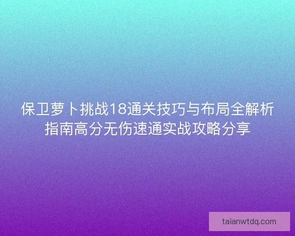 保卫萝卜挑战18通关技巧与布局全解析指南高分无伤速通实战攻略分享