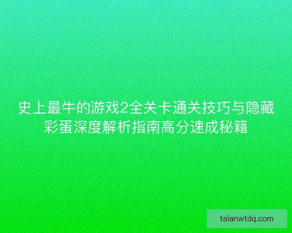 史上最牛的游戏2全关卡通关技巧与隐藏彩蛋深度解析指南高分速成秘籍 史上最牛的游戏2全关卡通关技巧与隐藏彩蛋深度解析指南高分速成秘籍