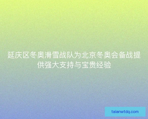 延庆区冬奥滑雪战队为北京冬奥会备战提供强大支持与宝贵经验