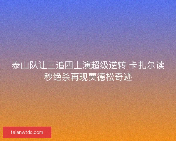 泰山队让三追四上演超级逆转 卡扎尔读秒绝杀再现贾德松奇迹