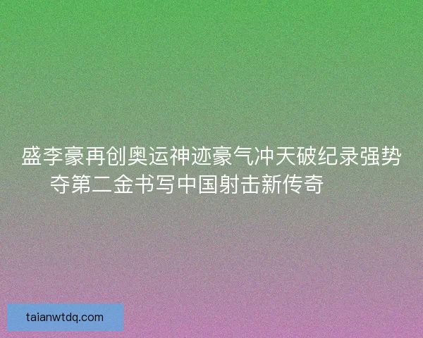 盛李豪再创奥运神迹豪气冲天破纪录强势夺第二金书写中国射击新传奇 🥇🎯 盛李豪再创奥运神迹豪气冲天破纪录强势夺第二金书写中国射击新传奇 🥇🎯