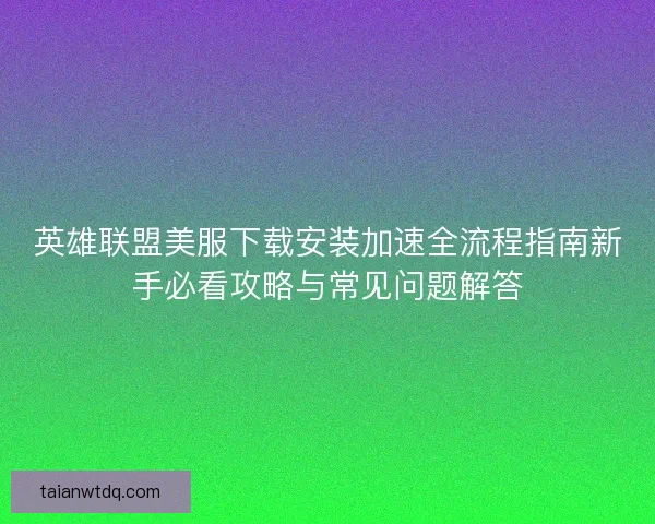 英雄联盟美服下载安装加速全流程指南新手必看攻略与常见问题解答 英雄联盟美服下载安装加速全流程指南新手必看攻略与常见问题解答