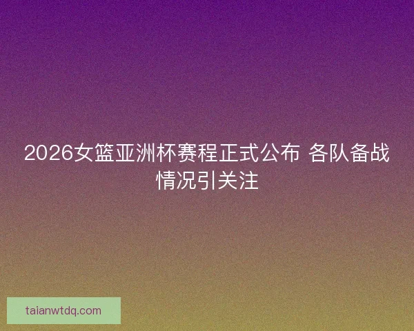 2026女篮亚洲杯赛程正式公布 各队备战情况引关注