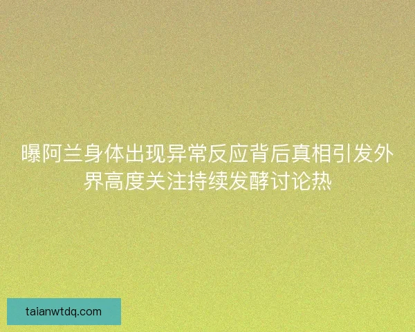 曝阿兰身体出现异常反应背后真相引发外界高度关注持续发酵讨论热