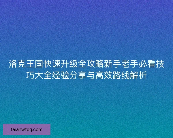 洛克王国快速升级全攻略新手老手必看技巧大全经验分享与高效路线解析