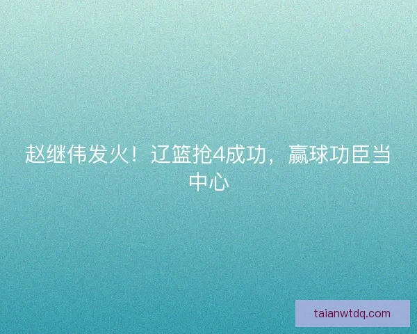 赵继伟发火！辽篮抢4成功，赢球功臣当中心