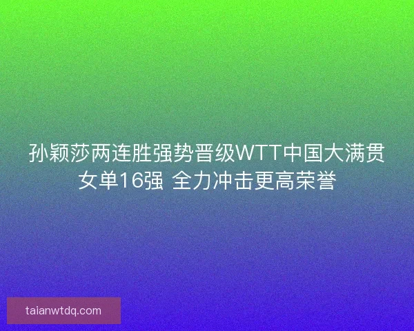 孙颖莎两连胜强势晋级WTT中国大满贯女单16强 全力冲击更高荣誉 孙颖莎两连胜强势晋级WTT中国大满贯女单16强 全力冲击更高荣誉