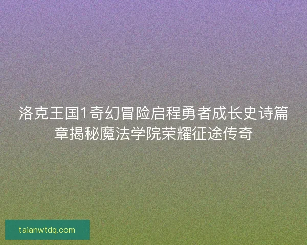 洛克王国1奇幻冒险启程勇者成长史诗篇章揭秘魔法学院荣耀征途传奇 洛克王国1奇幻冒险启程勇者成长史诗篇章揭秘魔法学院荣耀征途传奇
