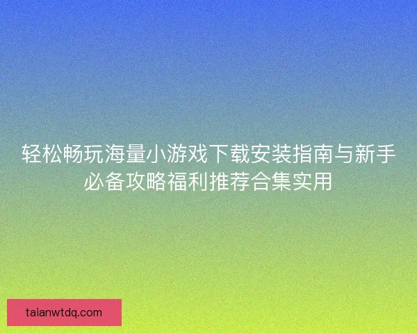 轻松畅玩海量小游戏下载安装指南与新手必备攻略福利推荐合集实用 轻松畅玩海量小游戏下载安装指南与新手必备攻略福利推荐合集实用