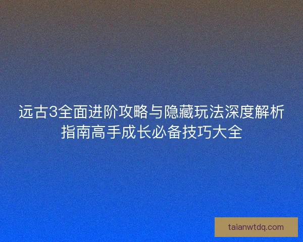 远古3全面进阶攻略与隐藏玩法深度解析指南高手成长必备技巧大全