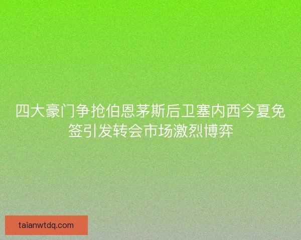 四大豪门争抢伯恩茅斯后卫塞内西今夏免签引发转会市场激烈博弈