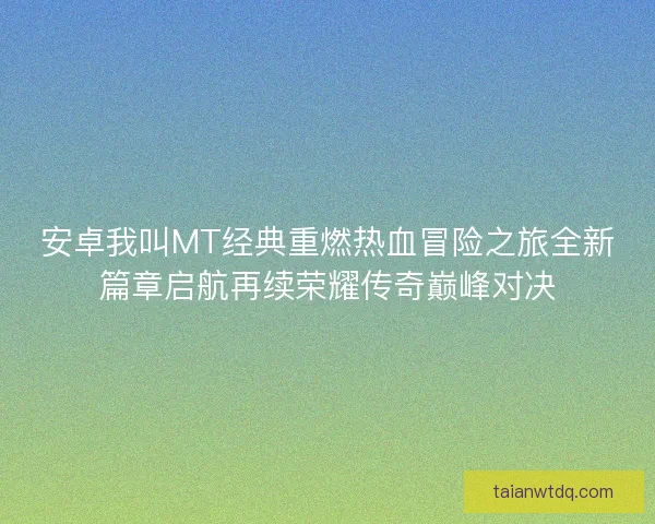 安卓我叫MT经典重燃热血冒险之旅全新篇章启航再续荣耀传奇巅峰对决