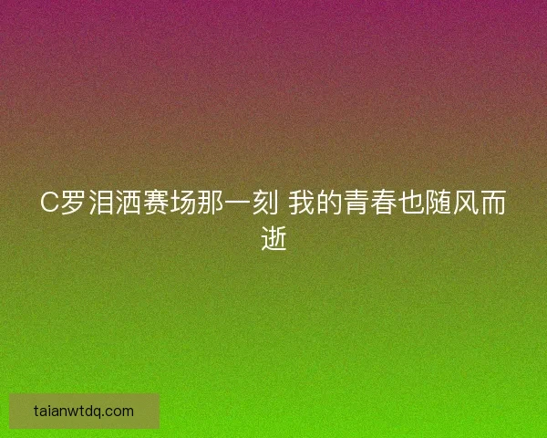 C罗泪洒赛场那一刻 我的青春也随风而逝
