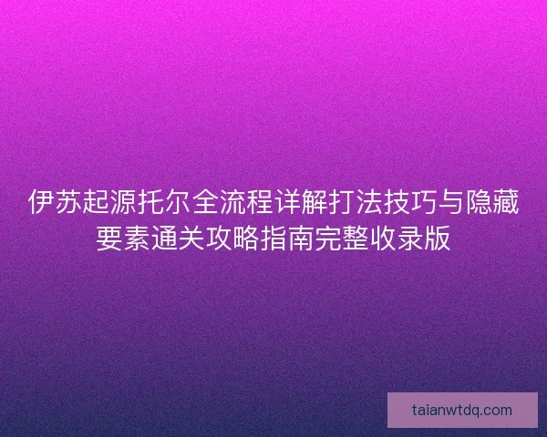 伊苏起源托尔全流程详解打法技巧与隐藏要素通关攻略指南完整收录版