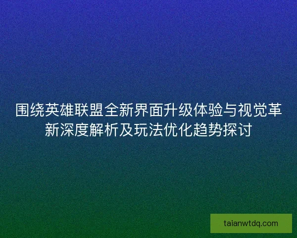 围绕英雄联盟全新界面升级体验与视觉革新深度解析及玩法优化趋势探讨 围绕英雄联盟全新界面升级体验与视觉革新深度解析及玩法优化趋势探讨