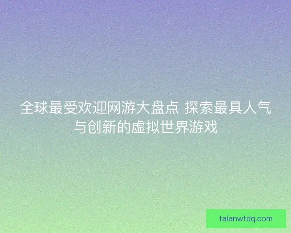全球最受欢迎网游大盘点 探索最具人气与创新的虚拟世界游戏 全球最受欢迎网游大盘点 探索最具人气与创新的虚拟世界游戏