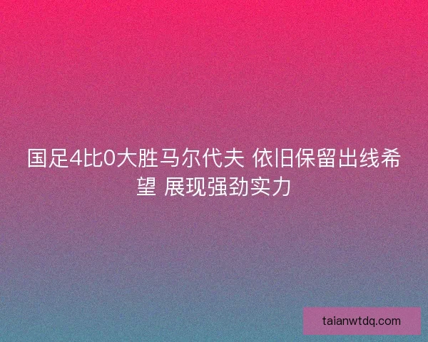 国足4比0大胜马尔代夫 依旧保留出线希望 展现强劲实力 国足4比0大胜马尔代夫 依旧保留出线希望 展现强劲实力